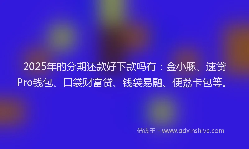 2025年的分期还款好下款吗有：金小豚、速贷Pro钱包、口袋财富贷、钱袋易融、便荔卡包等。