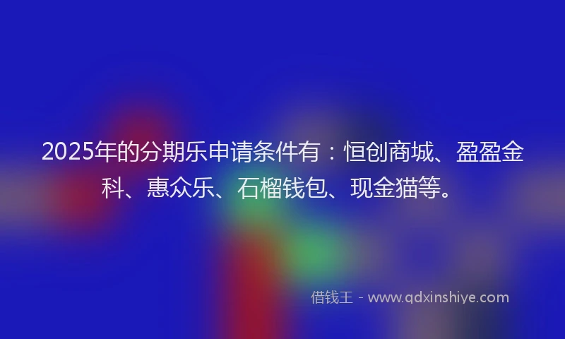 2025年的分期乐申请条件有：恒创商城、盈盈金科、惠众乐、石榴钱包、现金猫等。