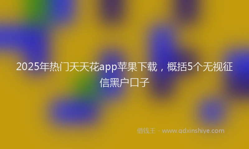 2025年热门天天花app苹果下载，概括5个无视征信黑户口子