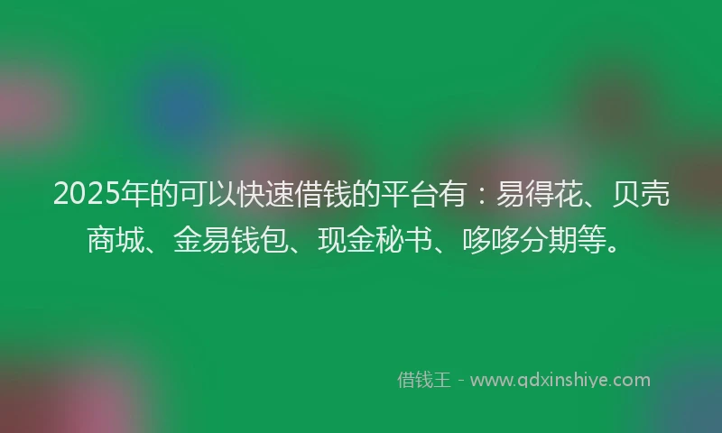 2025年的可以快速借钱的平台有：易得花、贝壳商城、金易钱包、现金秘书、哆哆分期等。
