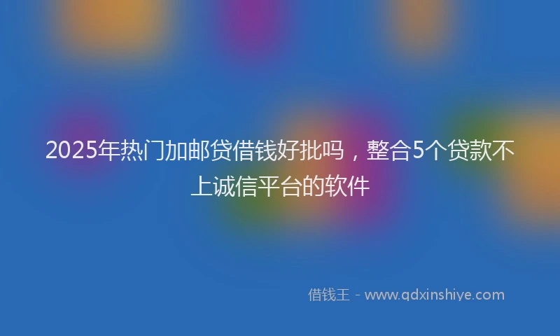 2025年热门加邮贷借钱好批吗，整合5个贷款不上诚信平台的软件