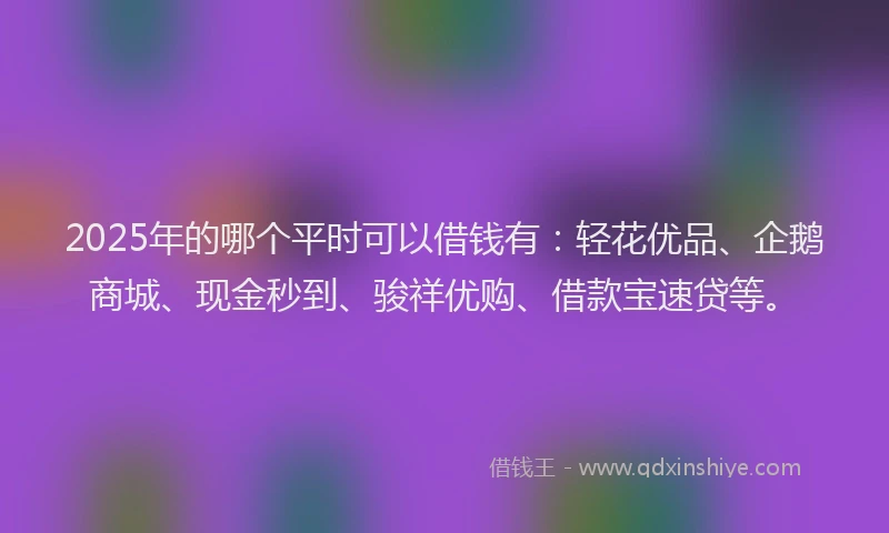 2025年的哪个平时可以借钱有：轻花优品、企鹅商城、现金秒到、骏祥优购、借款宝速贷等。