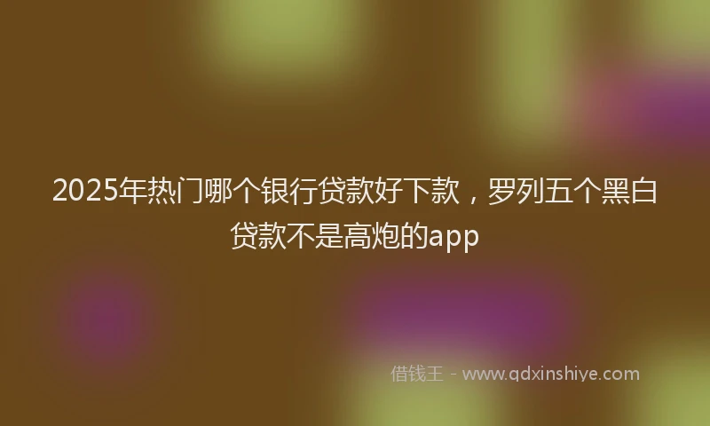 2025年热门哪个银行贷款好下款，罗列五个黑白贷款不是高炮的app