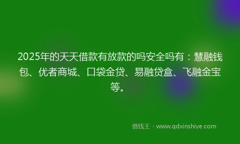2025年的天天借款有放款的吗安全吗有：慧融钱包、优者商城、口袋金贷、易融贷盒、飞融金宝等。