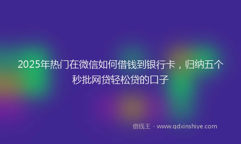 2025年热门在微信如何借钱到银行卡，归纳五个秒批网贷轻松贷的口子