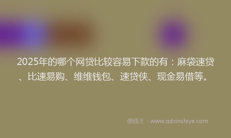 2025年的哪个网贷比较容易下款的有：麻袋速贷、比速易购、维维钱包、速贷侠、现金易借等。