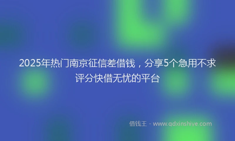 2025年热门南京征信差借钱，分享5个急用不求评分快借无忧的平台