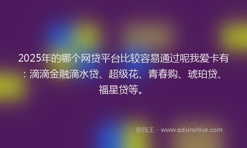 2025年的哪个网贷平台比较容易通过呢我爱卡有：滴滴金融滴水贷、超级花、青春购、琥珀贷、福星贷等。