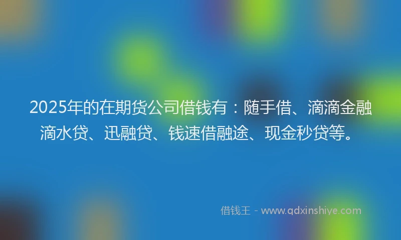 2025年的在期货公司借钱有：随手借、滴滴金融滴水贷、迅融贷、钱速借融途、现金秒贷等。