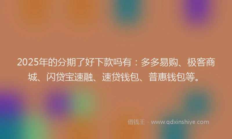 2025年的分期了好下款吗有：多多易购、极客商城、闪贷宝速融、速贷钱包、普惠钱包等。
