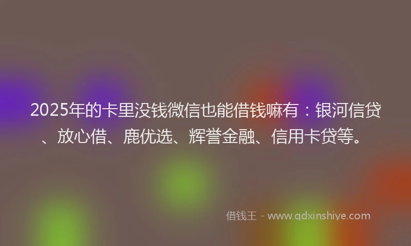 2025年的卡里没钱微信也能借钱嘛有：银河信贷、放心借、鹿优选、辉誉金融、信用卡贷等。