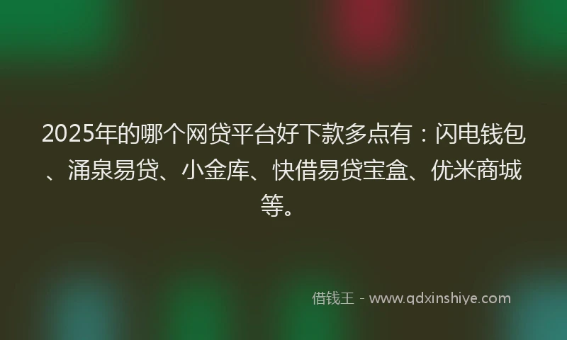 2025年的哪个网贷平台好下款多点有：闪电钱包、涌泉易贷、小金库、快借易贷宝盒、优米商城等。