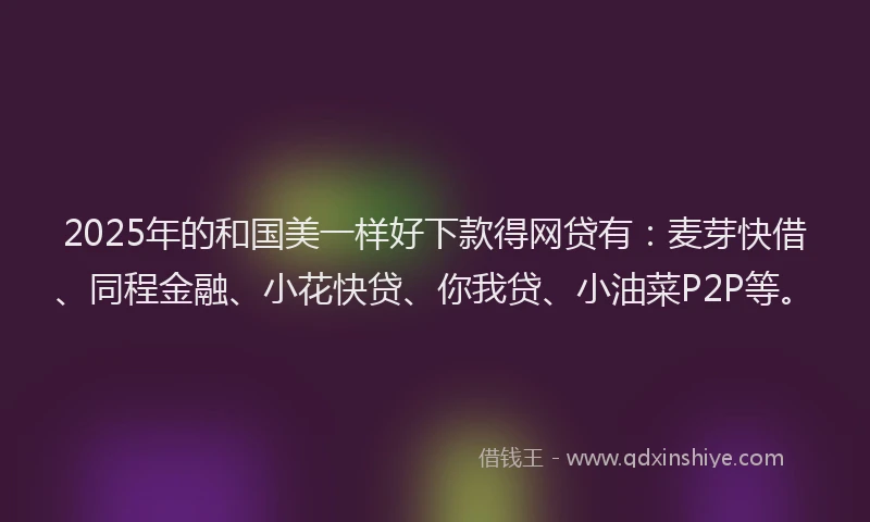 2025年的和国美一样好下款得网贷有：麦芽快借、同程金融、小花快贷、你我贷、小油菜P2P等。