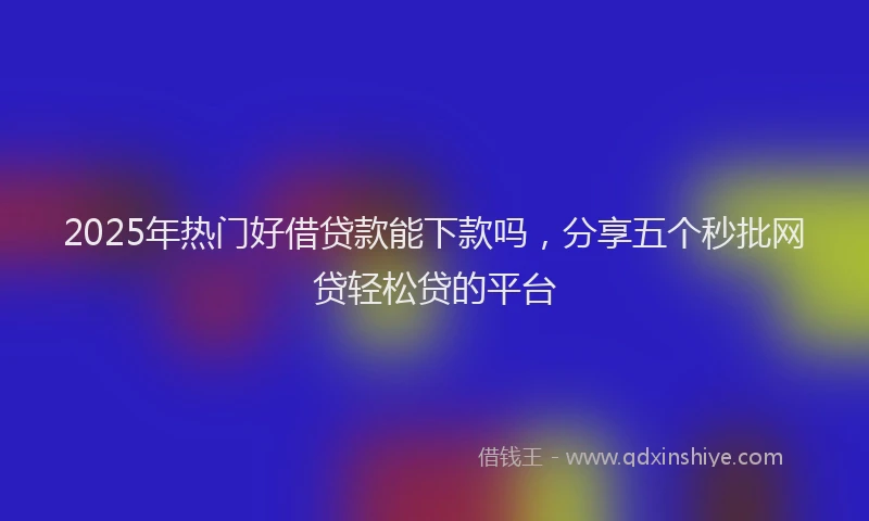 2025年热门好借贷款能下款吗，分享五个秒批网贷轻松贷的平台