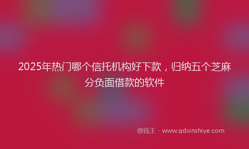 2025年热门哪个信托机构好下款，归纳五个芝麻分负面借款的软件