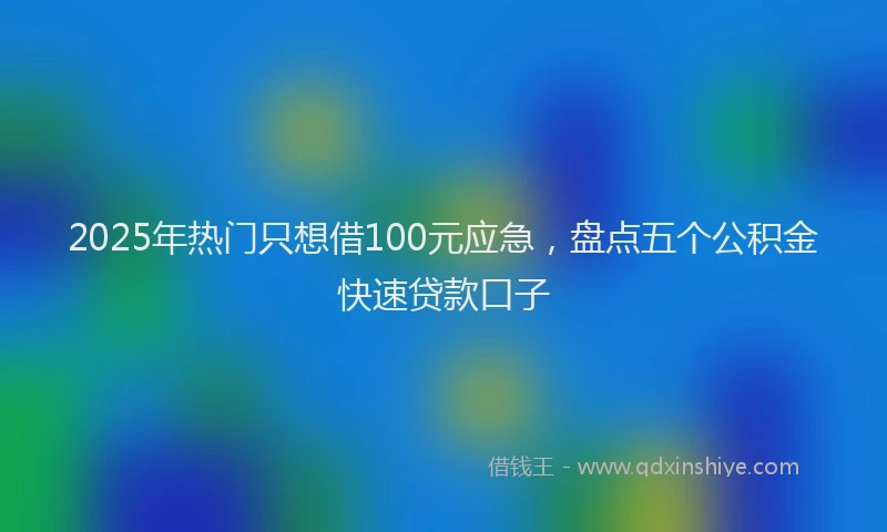 2025年热门只想借100元应急，盘点五个公积金快速贷款口子