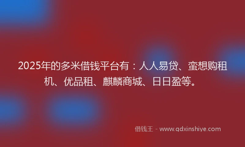 2025年的多米借钱平台有：人人易贷、蛮想购租机、优品租、麒麟商城、日日盈等。