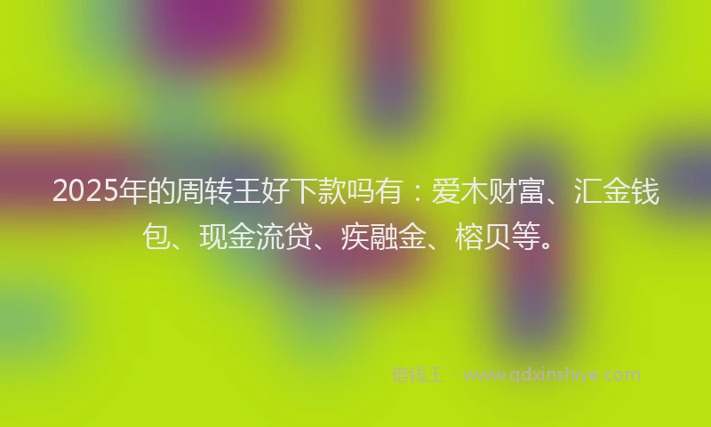 2025年的周转王好下款吗有：爱木财富、汇金钱包、现金流贷、疾融金、榕贝等。