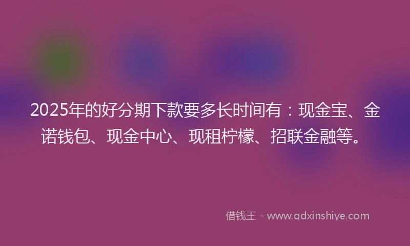 2025年的好分期下款要多长时间有：现金宝、金诺钱包、现金中心、现租柠檬、招联金融等。