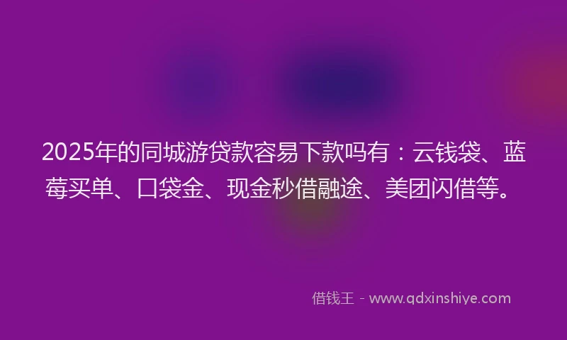 2025年的同城游贷款容易下款吗有：云钱袋、蓝莓买单、口袋金、现金秒借融途、美团闪借等。