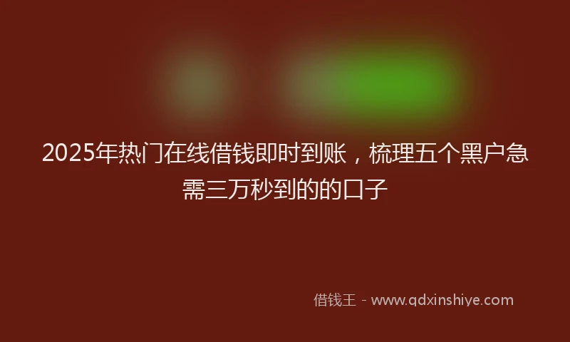 2025年热门在线借钱即时到账，梳理五个黑户急需三万秒到的的口子