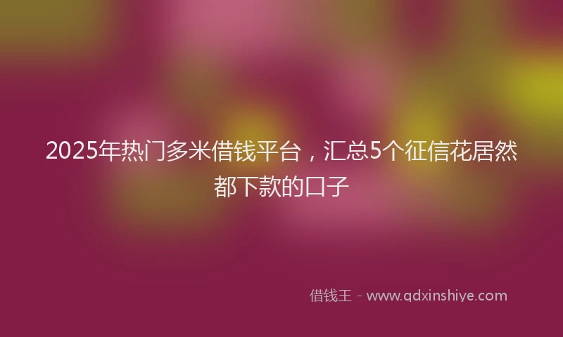 2025年热门多米借钱平台，汇总5个征信花居然都下款的口子