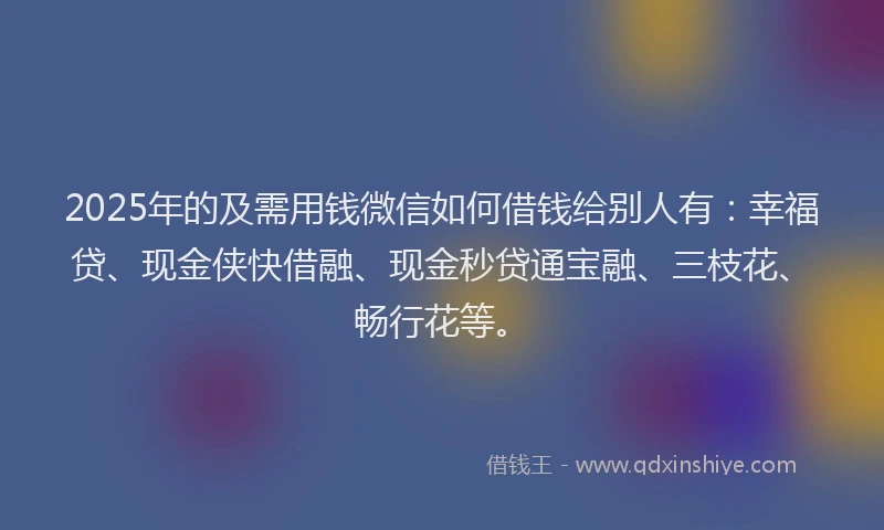 2025年的及需用钱微信如何借钱给别人有：幸福贷、现金侠快借融、现金秒贷通宝融、三枝花、畅行花等。