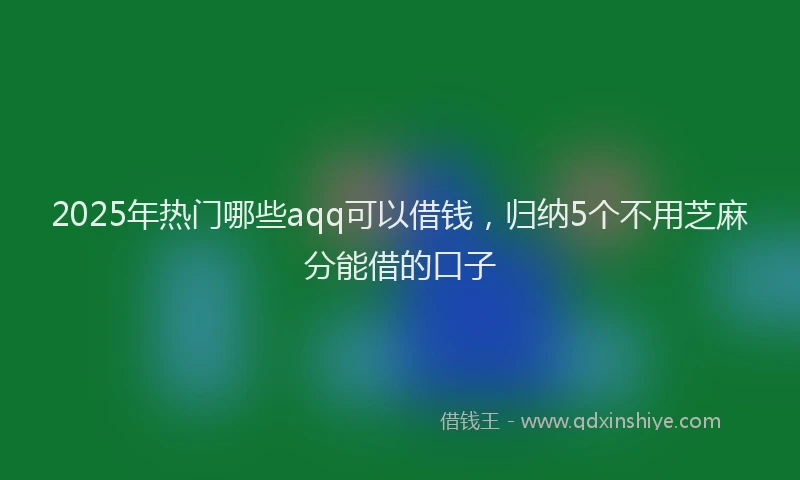 2025年热门哪些aqq可以借钱，归纳5个不用芝麻分能借的口子