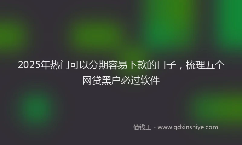 2025年热门可以分期容易下款的口子，梳理五个网贷黑户必过软件