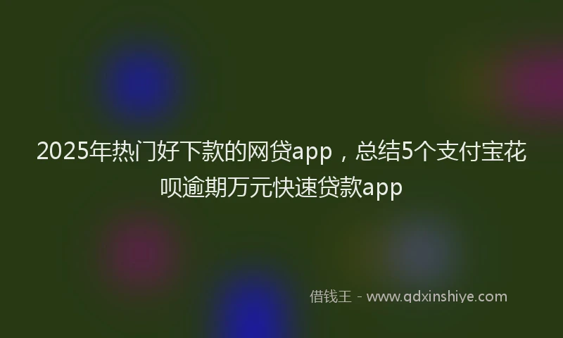 2025年热门好下款的网贷app，总结5个支付宝花呗逾期万元快速贷款app