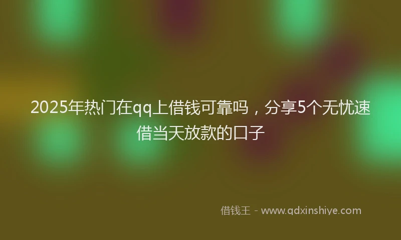2025年热门在qq上借钱可靠吗，分享5个无忧速借当天放款的口子