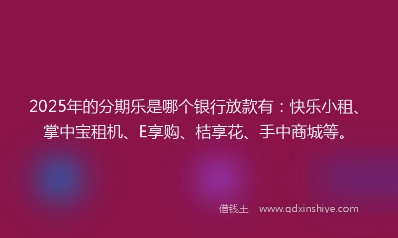 2025年的分期乐是哪个银行放款有：快乐小租、掌中宝租机、E享购、桔享花、手中商城等。