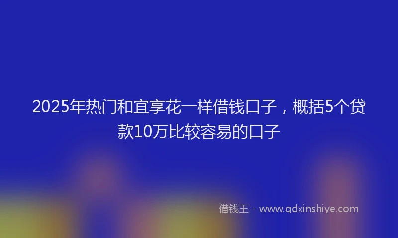 2025年热门和宜享花一样借钱口子，概括5个贷款10万比较容易的口子