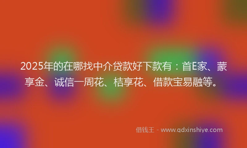 2025年的在哪找中介贷款好下款有：首E家、蒙享金、诚信一周花、桔享花、借款宝易融等。