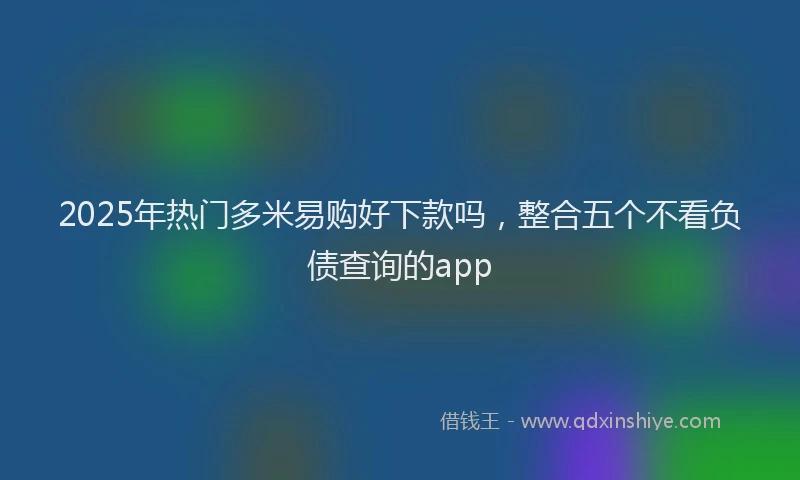 2025年热门多米易购好下款吗，整合五个不看负债查询的app