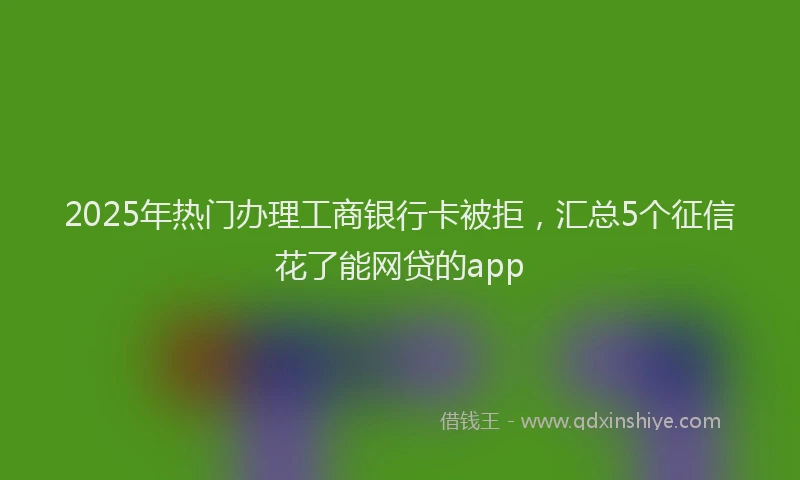 2025年热门办理工商银行卡被拒，汇总5个征信花了能网贷的app