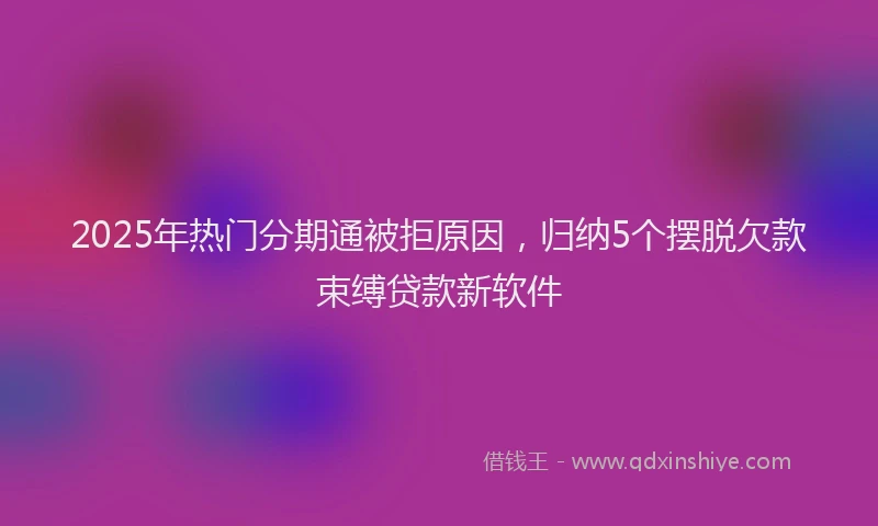 2025年热门分期通被拒原因，归纳5个摆脱欠款束缚贷款新软件