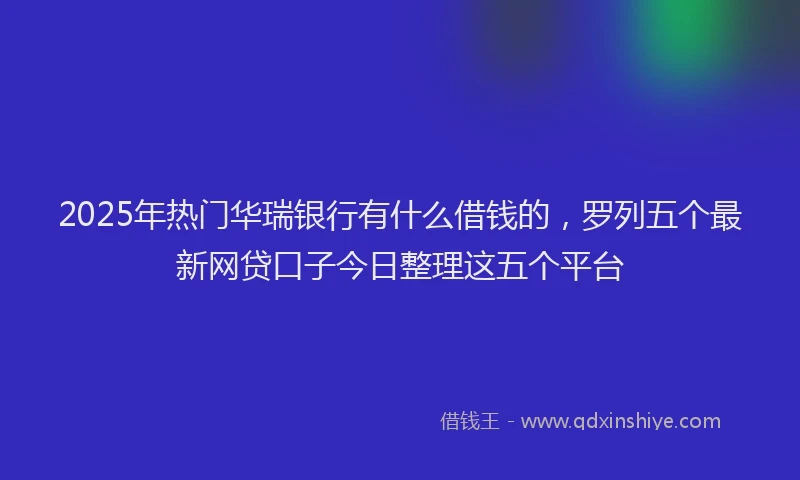 2025年热门华瑞银行有什么借钱的，罗列五个最新网贷口子今日整理这五个平台