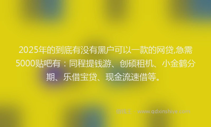 2025年的到底有没有黑户可以一款的网贷,急需5000贴吧有：同程提钱游、创硕租机、小金鹤分期、乐借宝贷、现金流速借等。