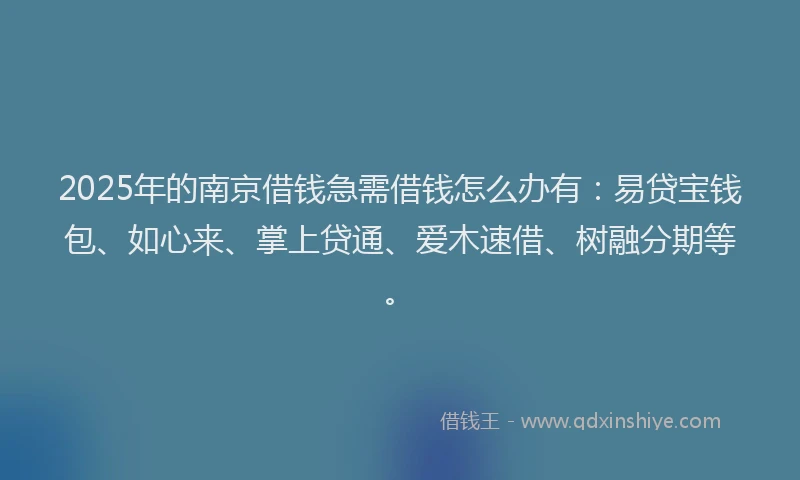 2025年的南京借钱急需借钱怎么办有：易贷宝钱包、如心来、掌上贷通、爱木速借、树融分期等。