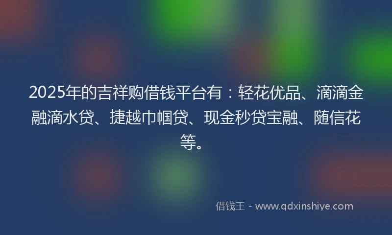 2025年的吉祥购借钱平台有：轻花优品、滴滴金融滴水贷、捷越巾帼贷、现金秒贷宝融、随信花等。