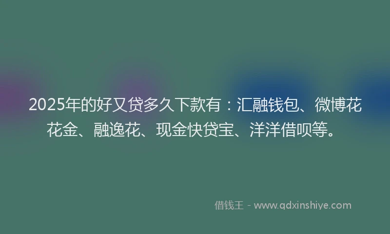 2025年的好又贷多久下款有：汇融钱包、微博花花金、融逸花、现金快贷宝、洋洋借呗等。