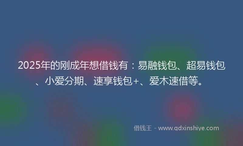 2025年的刚成年想借钱有：易融钱包、超易钱包、小爱分期、速享钱包+、爱木速借等。