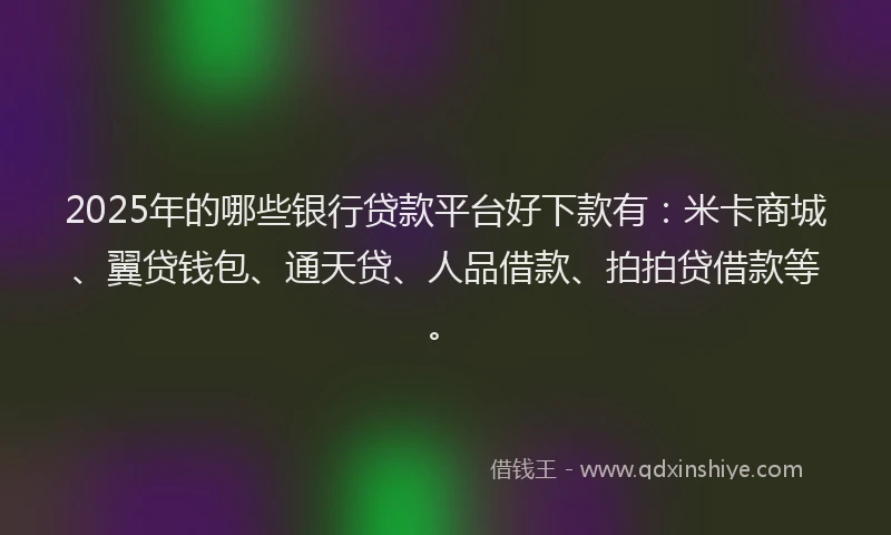 2025年的哪些银行贷款平台好下款有：米卡商城、翼贷钱包、通天贷、人品借款、拍拍贷借款等。