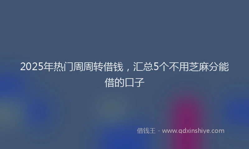 2025年热门周周转借钱，汇总5个不用芝麻分能借的口子