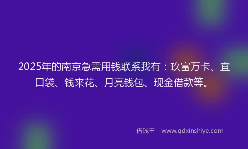 2025年的南京急需用钱联系我有：玖富万卡、宜口袋、钱来花、月亮钱包、现金借款等。
