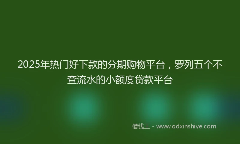 2025年热门好下款的分期购物平台，罗列五个不查流水的小额度贷款平台