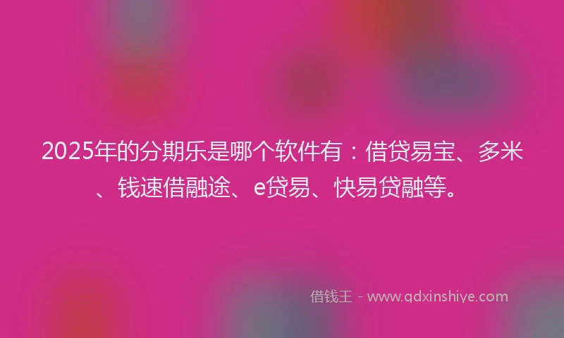 2025年的分期乐是哪个软件有：借贷易宝、多米、钱速借融途、e贷易、快易贷融等。