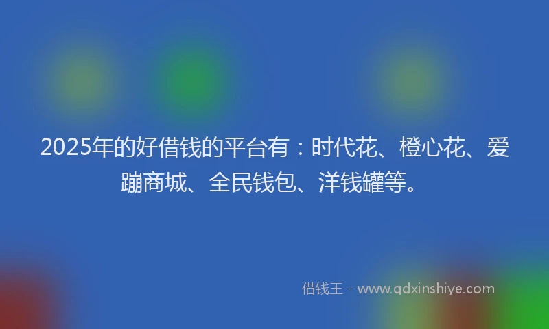 2025年的好借钱的平台有：时代花、橙心花、爱蹦商城、全民钱包、洋钱罐等。
