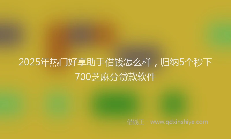 2025年热门好享助手借钱怎么样，归纳5个秒下700芝麻分贷款软件